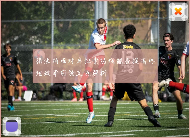 福法纳面对库拉索防线能否提高终结效率前场支点解析