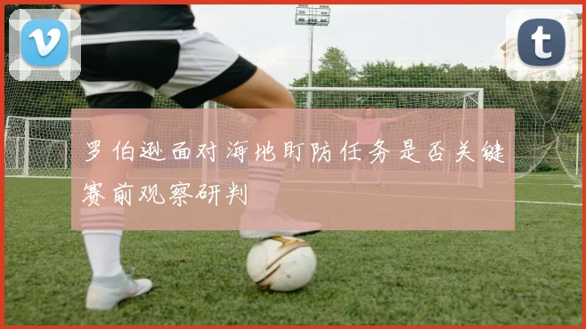 罗伯逊面对海地盯防任务是否关键赛前观察研判