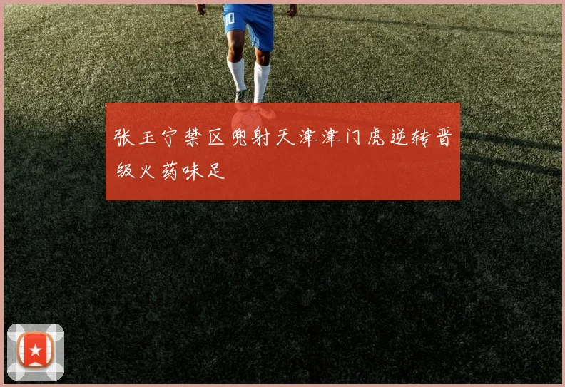 张玉宁禁区兜射天津津门虎逆转晋级火药味足