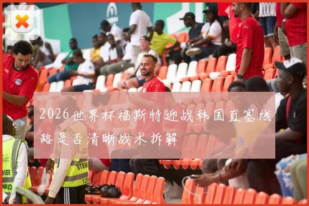 2026世界杯福斯特迎战韩国直塞线路是否清晰战术拆解