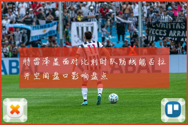 特雷泽盖面对比利时队防线能否拉开空间盘口影响盘点
