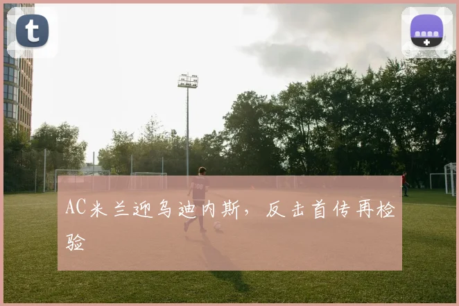 AC米兰迎乌迪内斯，反击首传再检验