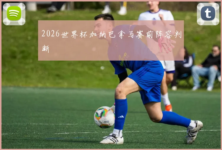 2026世界杯加纳巴拿马赛前阵容判断