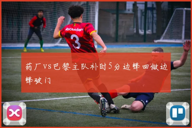 药厂vs巴黎主队补时5分边锋回做边锋破门