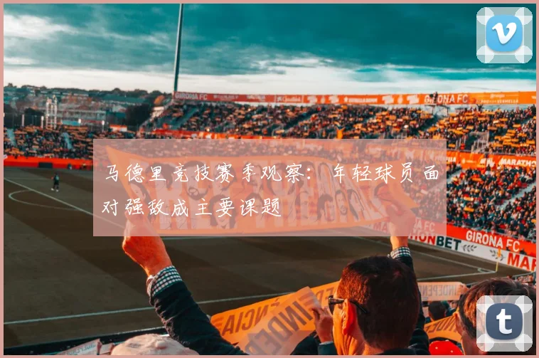 马德里竞技赛季观察：年轻球员面对强敌成主要课题