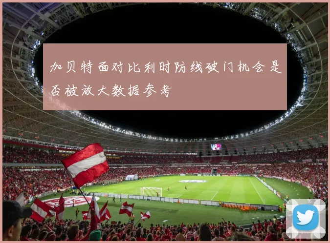 加贝特面对比利时防线破门机会是否被放大数据参考