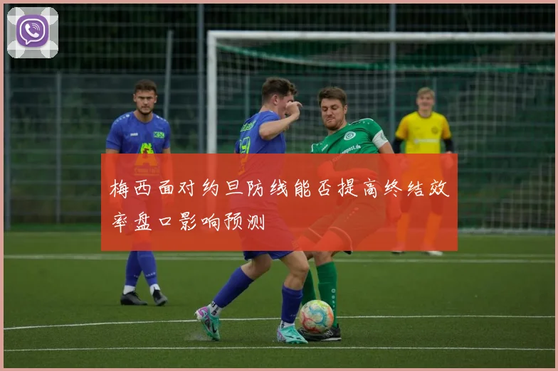 梅西面对约旦防线能否提高终结效率盘口影响预测