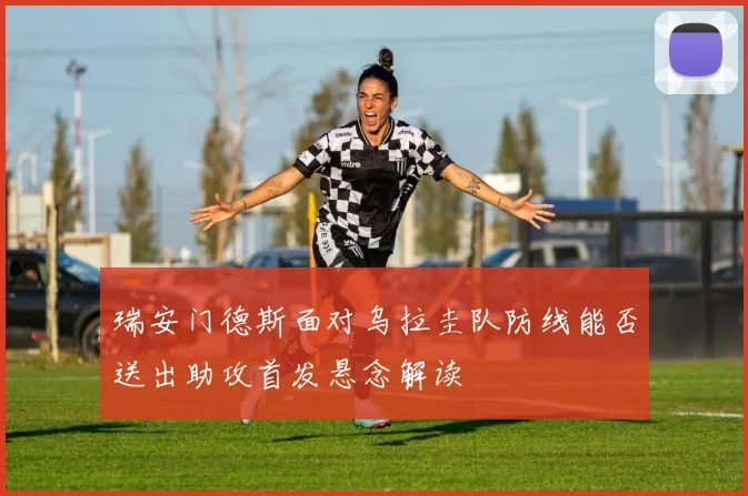 瑞安门德斯面对乌拉圭队防线能否送出助攻首发悬念解读