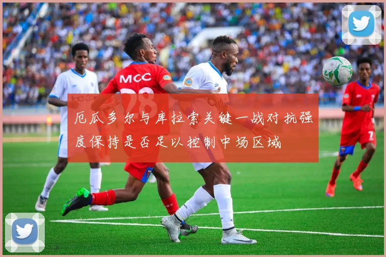 厄瓜多尔与库拉索关键一战对抗强度保持是否足以控制中场区域