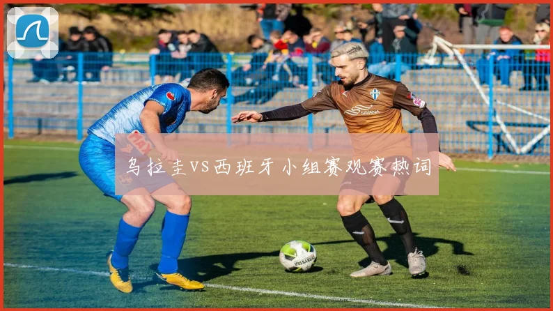 乌拉圭vs西班牙小组赛观赛热词