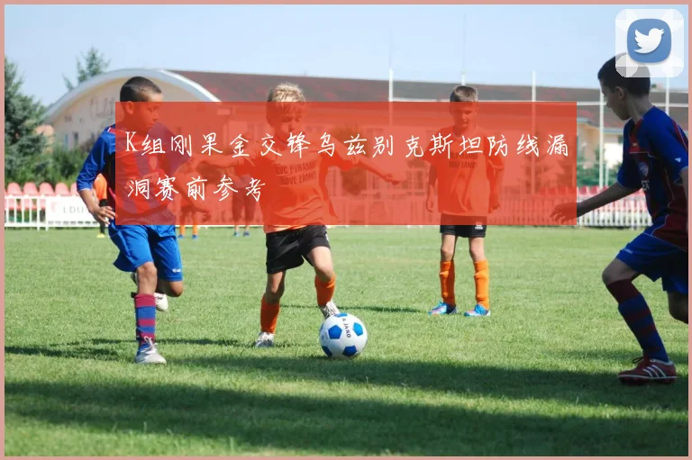 K组刚果金交锋乌兹别克斯坦防线漏洞赛前参考