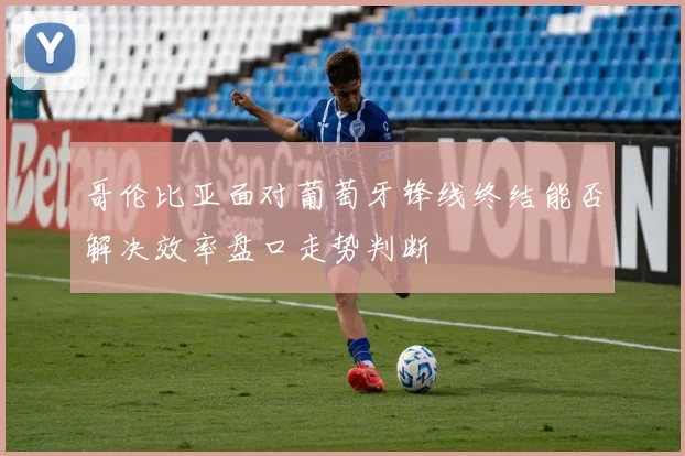 哥伦比亚面对葡萄牙锋线终结能否解决效率盘口走势判断